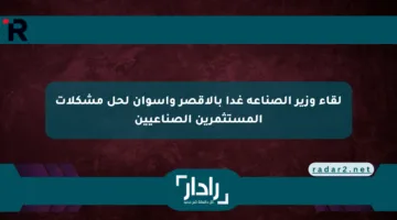 لقاء وزير الصناعة غدا بالأقصر وأسوان لحل مشكلات المستثمرين الصناعيين